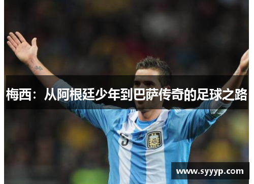 梅西:从阿根廷少年到巴萨传奇的足球之路 梅西:从阿根廷少年到巴萨传奇的足球之路