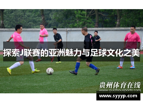 探索J联赛的亚洲魅力与足球文化之美 探索J联赛的亚洲魅力与足球文化之美