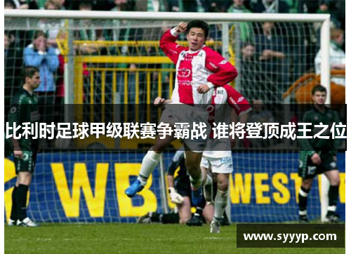 比利时足球甲级联赛争霸战 谁将登顶成王之位 比利时足球甲级联赛争霸战 谁将登顶成王之位