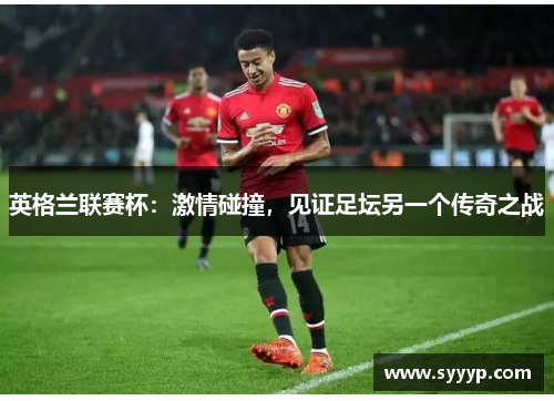 英格兰联赛杯:激情碰撞,见证足坛另一个传奇之战 英格兰联赛杯:激情碰撞,见证足坛另一个传奇之战