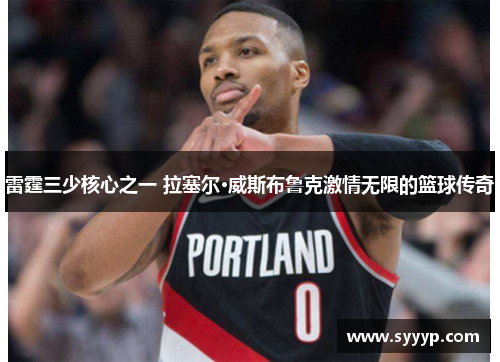 雷霆三少核心之一 拉塞尔·威斯布鲁克激情无限的篮球传奇 雷霆三少核心之一 拉塞尔·威斯布鲁克激情无限的篮球传奇