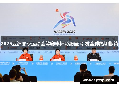2025亚洲冬季运动会等赛事精彩纷呈 引发全球热切期待 2025亚洲冬季运动会等赛事精彩纷呈 引发全球热切期待