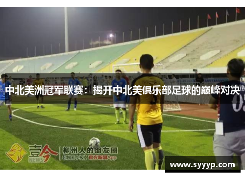 中北美洲冠军联赛:揭开中北美俱乐部足球的巅峰对决 中北美洲冠军联赛:揭开中北美俱乐部足球的巅峰对决