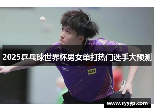 2025乒乓球世界杯男女单打热门选手大预测 2025乒乓球世界杯男女单打热门选手大预测