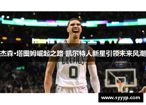 杰森·塔图姆崛起之路 凯尔特人新星引领未来风潮 杰森·塔图姆崛起之路 凯尔特人新星引领未来风潮
