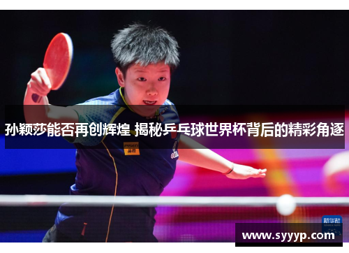 孙颖莎能否再创辉煌 揭秘乒乓球世界杯背后的精彩角逐 孙颖莎能否再创辉煌 揭秘乒乓球世界杯背后的精彩角逐