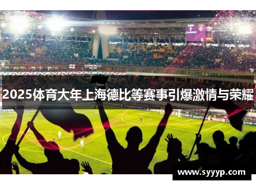2025体育大年上海德比等赛事引爆激情与荣耀 2025体育大年上海德比等赛事引爆激情与荣耀