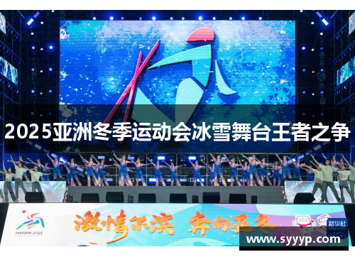 2025亚洲冬季运动会冰雪舞台王者之争 2025亚洲冬季运动会冰雪舞台王者之争