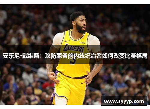 安东尼·戴维斯:攻防兼备的内线统治者如何改变比赛格局 安东尼·戴维斯:攻防兼备的内线统治者如何改变比赛格局
