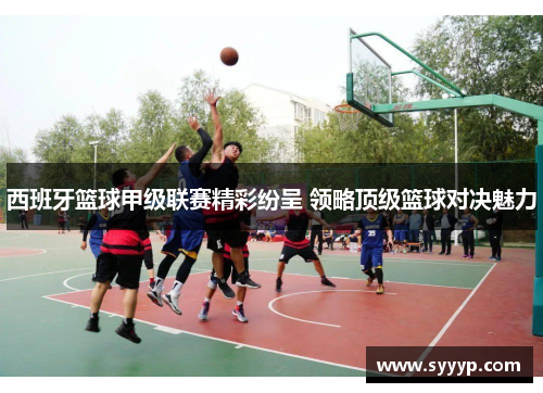 西班牙篮球甲级联赛精彩纷呈 领略顶级篮球对决魅力 西班牙篮球甲级联赛精彩纷呈 领略顶级篮球对决魅力