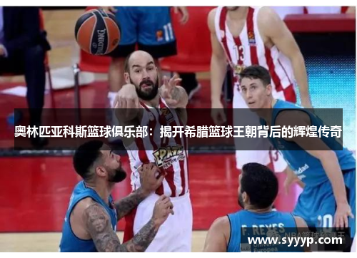 奥林匹亚科斯篮球俱乐部:揭开希腊篮球王朝背后的辉煌传奇 奥林匹亚科斯篮球俱乐部:揭开希腊篮球王朝背后的辉煌传奇