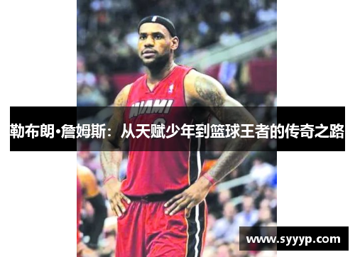 勒布朗·詹姆斯:从天赋少年到篮球王者的传奇之路 勒布朗·詹姆斯:从天赋少年到篮球王者的传奇之路