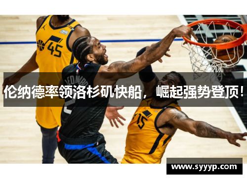伦纳德率领洛杉矶快船,崛起强势登顶! 伦纳德率领洛杉矶快船,崛起强势登顶!