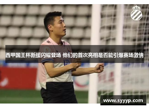 西甲国王杯新援闪耀登场 他们的首次亮相是否能引爆赛场激情 西甲国王杯新援闪耀登场 他们的首次亮相是否能引爆赛场激情