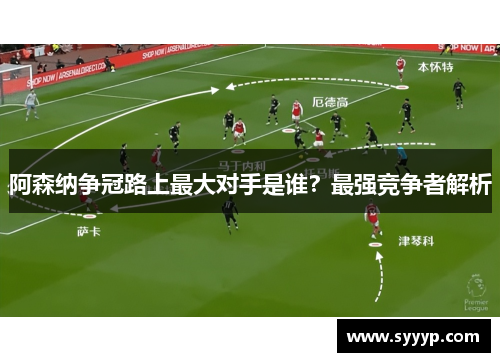 阿森纳争冠路上最大对手是谁?最强竞争者解析 阿森纳争冠路上最大对手是谁?最强竞争者解析