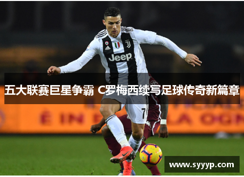 五大联赛巨星争霸 C罗梅西续写足球传奇新篇章 五大联赛巨星争霸 C罗梅西续写足球传奇新篇章