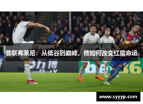 曼联弗莱尼:从低谷到巅峰,他如何改变红魔命运 曼联弗莱尼:从低谷到巅峰,他如何改变红魔命运