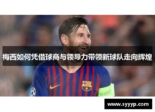 梅西如何凭借球商与领导力带领新球队走向辉煌 梅西如何凭借球商与领导力带领新球队走向辉煌