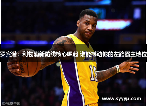 罗宾逊:利物浦新防线核心崛起 谁能撼动他的左路霸主地位 罗宾逊:利物浦新防线核心崛起 谁能撼动他的左路霸主地位